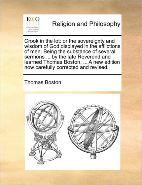 Crook the Lot: Or Sovereignty and Wisdom of God Displayed Afflictions Men. Being Substance Several Sermons ... by Late Reverend Learned Thomas Boston, a New Edition Now Carefully Corrected Revised.