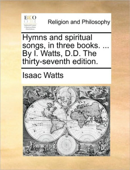 Hymns and Spiritual Songs, Three Books. ... by I. Watts, D.D. the Thirty-Seventh Edition.