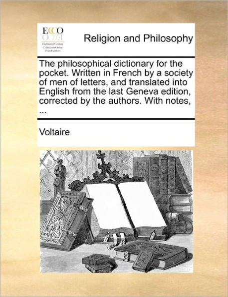 the Philosophical Dictionary for Pocket. Written French by a Society of Men Letters, and Translated Into English from Last Geneva Edition, Corrected Authors. with Notes, ...