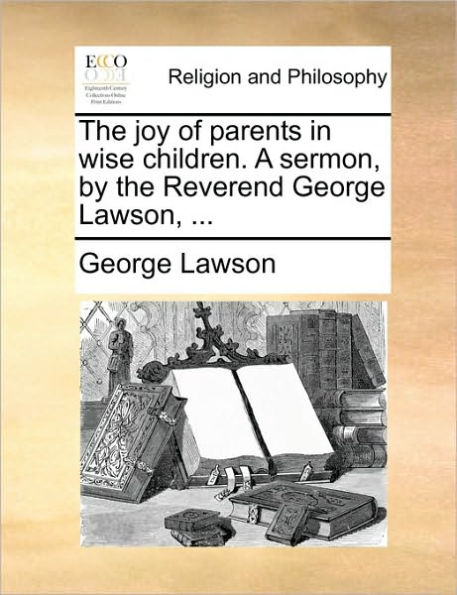 the Joy of Parents Wise Children. a Sermon, by Reverend George Lawson, ...