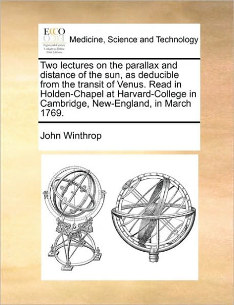 Two Lectures on the Parallax and Distance of Sun, as Deducible from Transit Venus. Read Holden-Chapel at Harvard-College Cambridge, New-England, March 1769.