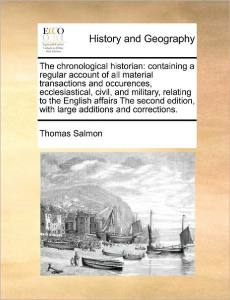 The chronological historian: containing a regular account of all material transactions and occurences, ecclesiastical, civil, military, relating to English affairs second edition, with large additions corrections.