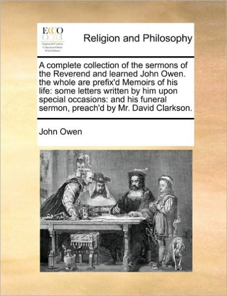 A complete collection of the sermons Reverend and learned John Owen. whole are prefix'd Memoirs his life: some letters written by him upon special occasions: funeral sermon, preach'd Mr. David Clarkson.