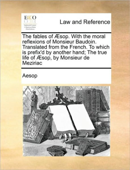 The Fables of Aesop. with the Moral Reflexions of Monsieur Baudoin. Translated from the French. to Which Is Prefix'd by Another Hand; The True Life of Aesop, by Monsieur de Meziriac