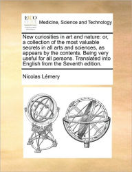 Title: New Curiosities in Art and Nature: Or, a Collection of the Most Valuable Secrets in All Arts and Sciences, as Appears by the Contents. Being Very Useful for All Persons. Translated Into English from the Seventh Edition., Author: Nicolas Lemery