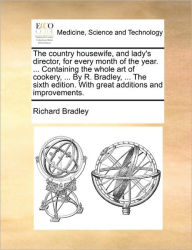 Title: The Country Housewife, and Lady's Director, for Every Month of the Year. ... Containing the Whole Art of Cookery, ... by R. Bradley, ... the Sixth EDI, Author: Richard Bradley