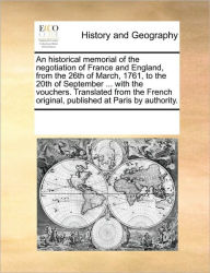 Title: An Historical Memorial of the Negotiation of France and England, from the 26th of March, 1761, to the 20th of September ... with the Vouchers. Translated from the French Original, Published at Paris by Authority., Author: Multiple Contributors