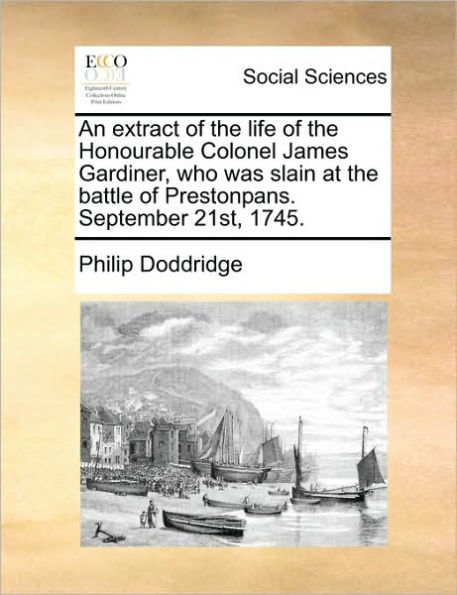 An Extract of the Life of the Honourable Colonel James Gardiner, Who Was Slain at the Battle of Prestonpans. September 21st, 1745.