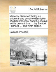 Title: Masonry Dissected: Being an Universal and Genuine Description of All Its Branches, from the Original to This Present Time: ... by Samuel Prichard, ... the Ninth Edition., Author: Samuel Prichard