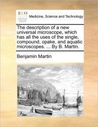 Title: The Description of a New Universal Microscope, Which Has All the Uses of the Single, Compound, Opake, and Aquatic Microscopes. ... by B. Martin., Author: Benjamin Martin