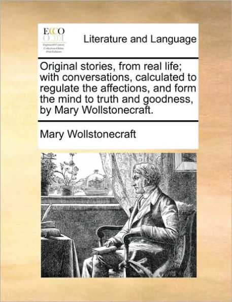 Original Stories, from Real Life; With Conversations, Calculated to Regulate the Affections, and Form Mind Truth Goodness, by Mary Wollstonecraft.