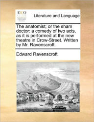 Title: The Anatomist; Or the Sham Doctor: A Comedy of Two Acts, as It Is Performed at the New Theatre in Crow-Street. Written by Mr. Ravenscroft., Author: Edward Ravenscroft