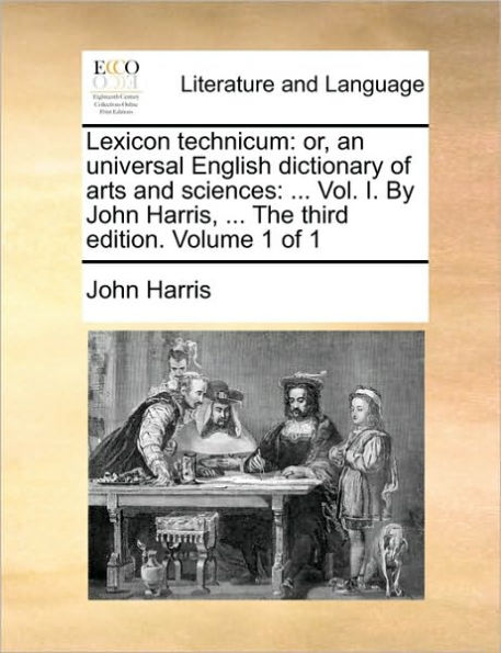 Lexicon technicum: or, an universal English dictionary of arts and sciences: ... Vol. I. By John Harris, ... The third edition. Volume 1 of 1