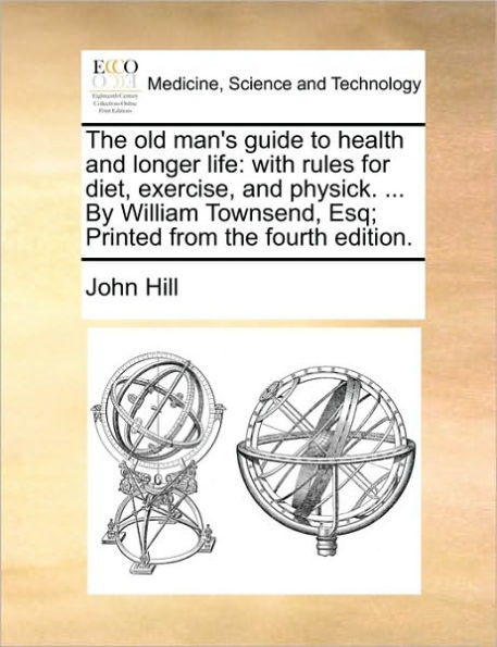 the Old Man's Guide to Health and Longer Life: With Rules for Diet, Exercise, Physick. ... by William Townsend, Esq; Printed from Fourth Edition.