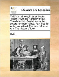 Title: Ovid's Art of Love, in Three Books. Together with His Remedy of Love. Translated Into English Verse, by Several Eminent Hands. Part First. to Which Are Added, the Court of Love. and the History of Love., Author: Ovid