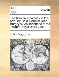 Title: The Heiress. a Comedy in Five Acts. by Lieut. General John Burgoyne. as Performed at the Theatre-Royal Drury-Lane., Author: John Burgoyne