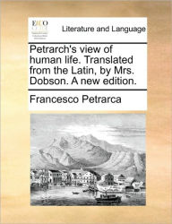 Title: Petrarch's View of Human Life. Translated from the Latin, by Mrs. Dobson. a New Edition., Author: Francesco Petrarca