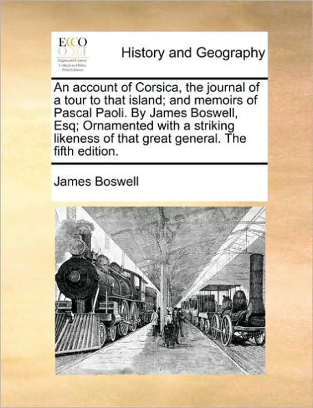 An Account of Corsica, the Journal a Tour to That Island; And Memoirs Pascal Paoli. by James Boswell, Esq; Ornamented with Striking Likeness Great General. Fifth Edition.