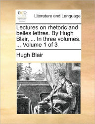 Title: Lectures on Rhetoric and Belles Lettres. by Hugh Blair, ... in Three Volumes. ... Volume 1 of 3, Author: Hugh Blair