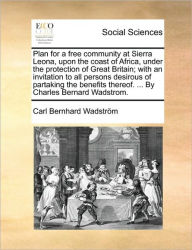 Title: Plan for a Free Community at Sierra Leona, Upon the Coast of Africa, Under the Protection of Great Britain; With an Invitation to All Persons Desirous of Partaking the Benefits Thereof. ... by Charles Bernard Wadstrom., Author: Carl Bernhard Wadstrom