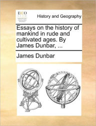 Title: Essays on the History of Mankind in Rude and Cultivated Ages. by James Dunbar, ..., Author: James Dunbar