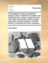 Title: The Pleasant Musical Companion; Being a Choice Collection of Catches, for Three and Four Voices. Compos'd by Dr. John Blow, the Late Mr. Henry Purcell, and Other Eminent Masters. the Fifth Edition, Corrected and Much Enlarged., Author: John Blow