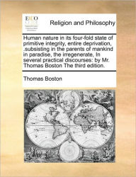 Title: Human nature in its four-fold state of primitive integrity, entire deprivation, .subsisting in the parents of mankind in paradise, the irregenerate, In several practical discourses: by Mr. Thomas Boston The third edition., Author: Thomas Boston