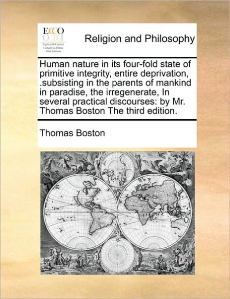 Human nature its four-fold state of primitive integrity, entire deprivation, .subsisting The parents mankind paradise, irregenerate, several practical discourses: by Mr. Thomas Boston third edition.