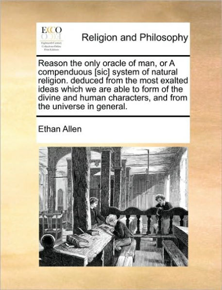 Reason the Only Oracle of Man, or a Compenduous [Sic] System Natural Religion. Deduced from Most Exalted Ideas Which We Are Able to Form Divine and Human Characters, Universe General.