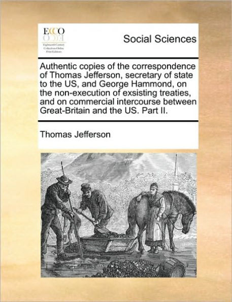 Authentic Copies of the Correspondence Thomas Jefferson, Secretary State to Us, and George Hammond, on Non-Execution Exsisting Treaties, Commercial Intercourse Between Great-Britain Us. Part II.