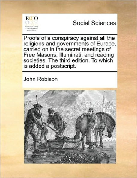 Proofs of a Conspiracy Against All the Religions and Governments Europe, Carried on Secret Meetings Free Masons, Illuminati, Reading Societies. Third Edition. to Which Is Added PostScript.