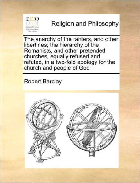 the Anarchy of Ranters, and Other Libertines; Hierarchy Romanists, Pretended Churches, Equally Refused Refuted, a Two-Fold Apology for Church People God