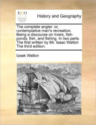 Title: The complete angler: or, contemplative man's recreation. Being a discourse on rivers, fish-ponds, fish, and fishing. In two parts. The first written by Mr. Isaac Walton The third edition., Author: Izaak Walton