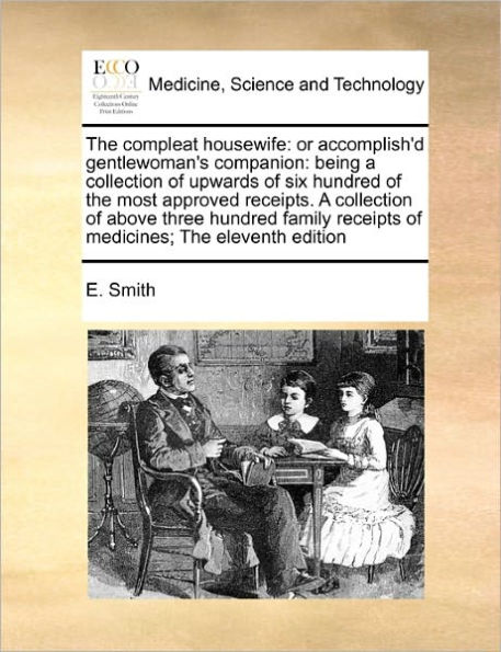 The Compleat Housewife: Or Accomplish'd Gentlewoman's Companion: Being a Collection of Upwards Six Hundred Most Approved Receipts. Above Three Family Receipts Medicines; Eleventh Edition