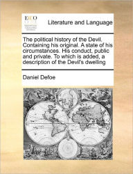 The Political History of the Devil. Containing His Original. a State of His Circumstances. His Conduct, Public and Private. to Which Is Added, a Description of the Devil's Dwelling