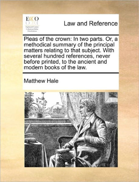 Pleas of the crown: two parts. Or, a methodical summary principal matters relating to that subject. With several hundred references, never before printed, ancient and modern books law.