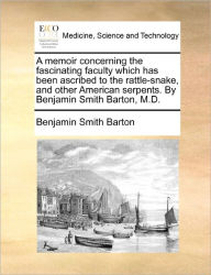 Title: A Memoir Concerning the Fascinating Faculty Which Has Been Ascribed to the Rattle-Snake, and Other American Serpents. by Benjamin Smith Barton, M.D., Author: Benjamin Smith Barton