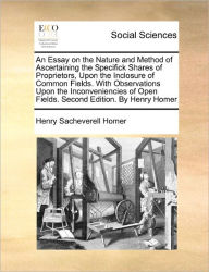Title: An Essay on the Nature and Method of Ascertaining the Specifick Shares of Proprietors, Upon the Inclosure of Common Fields. with Observations Upon the Inconveniencies of Open Fields. Second Edition. by Henry Homer, Author: Henry Sacheverell Homer