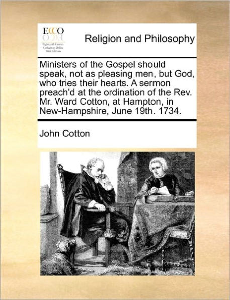 Ministers of the Gospel Should Speak, Not as Pleasing Men, But God, Who Tries Their Hearts. a Sermon Preach'd at Ordination Rev. Mr. Ward Cotton, Hampton, New-Hampshire, June 19th. 1734.