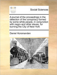 Title: A Journal of the Proceedings in the Detection of the Conspiracy Formed by Some White People, in Conjunction with Negro and Other Slaves, for Burning the City of New-York, Author: Daniel Horsmanden