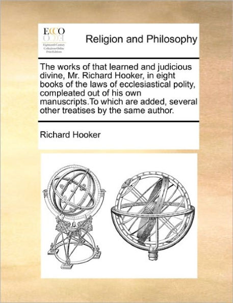 the works of that learned and judicious divine, Mr. Richard Hooker, eight books laws ecclesiastical polity, compleated out his own manuscripts.To which are added, several other treatises by same author.