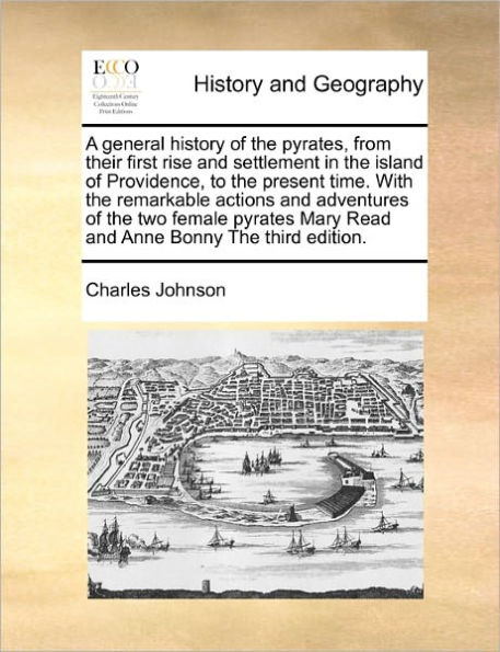 A General History of the Pyrates, from Their First Rise and Settlement Island Providence, to Present Time. with Remarkable Actions Adventures Two Female Pyrates Mary Read Anne Bonny Third Edition.