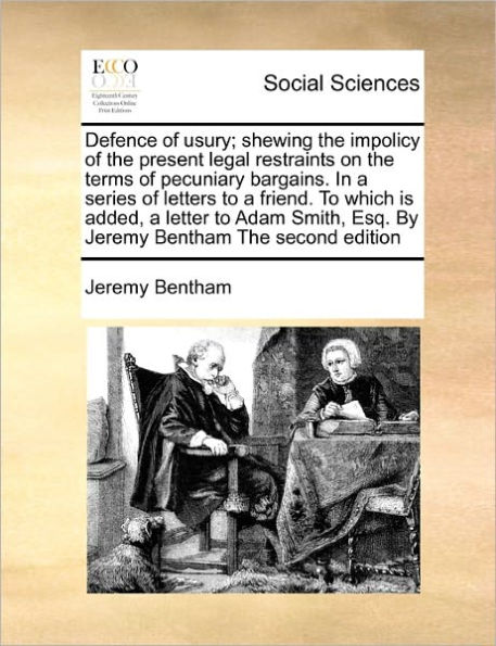 Defence of Usury; Shewing the Impolicy Present Legal Restraints on Terms Pecuniary Bargains. a Series Letters to Friend. Which Is Added, Letter Adam Smith, Esq. by Jeremy Bentham Second Edition
