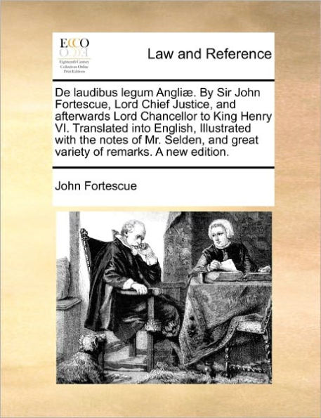 de Laudibus Legum Angliae. by Sir John Fortescue, Lord Chief Justice, and Afterwards Lord Chancellor to King Henry VI. Translated Into English, Illustrated with the Notes of Mr. Selden, and Great Variety of Remarks. a New Edition.