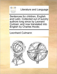 Title: Sentences for Children, English and Latin. Collected Out of Sundry Authors Long Since by Leonard Culman: And Now Translated Into English by Charles Hoole;, Author: Leonhard Culmann