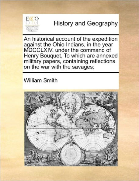 An Historical Account of the Expedition Against Ohio Indians, Year MDCCLXIV. Under Command Henry Bouquet, to Which Are Annexed Military Papers, Containing Reflections on War with Savages;