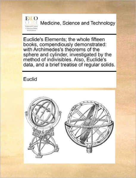 Euclide's Elements; the Whole Fifteen Books, Compendiously Demonstrated: With Archimedes's Theorems of Sphere and Cylinder, Investigated by Method Indivisibles. Also, Data, a Brief Treatise Regular Solids.