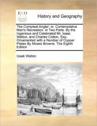 Title: The Compleat Angler: Or, Contemplative Man's Recreation. in Two Parts. by the Ingenious and Celebrated Mr. Isaac Walton, and Charles Cotton, Esq. Ornamented with a Number of Copper Plates by Moses Browne. the Eighth Edition, Author: Izaak Walton