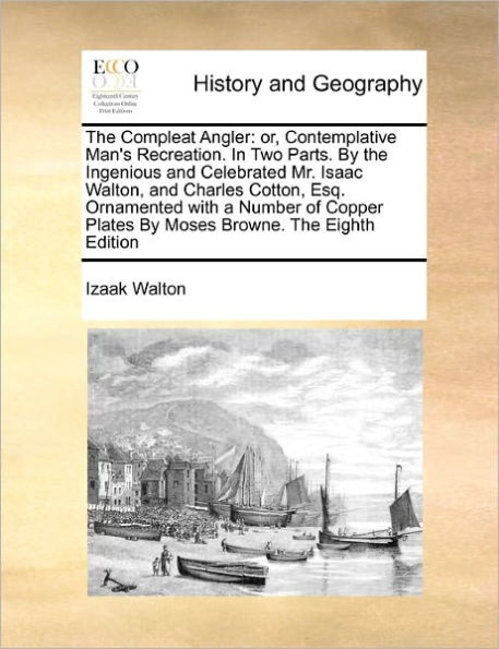 the Compleat Angler: Or, Contemplative Man's Recreation. Two Parts. by Ingenious and Celebrated Mr. Isaac Walton, Charles Cotton, Esq. Ornamented with a Number of Copper Plates Moses Browne. Eighth Edition