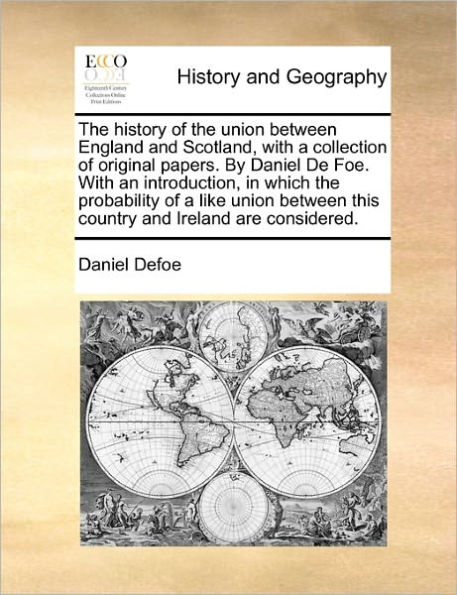 The history of the union between England and Scotland, with a collection of original papers. By Daniel De Foe. With an introduction, in which the probability of a like union between this country and Ireland are considered.